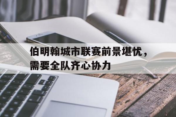 熊猫直播平台-包含伯明翰城市联赛前景堪忧，需要全队齐心协力的词条