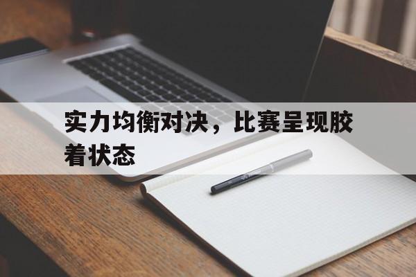 包含实力均衡对决，比赛呈现胶着状态的词条